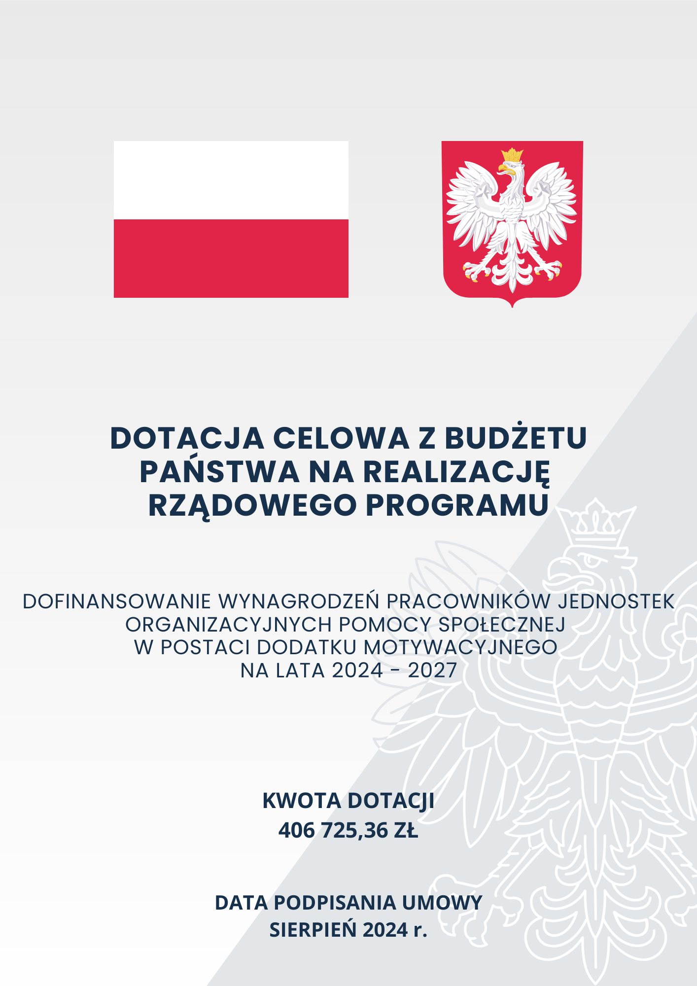 Szare tło o dwóch odcieniach z zarysem orła w koronie; na górze na pierwszym planie flaga oraz godło Polski; poniżej tekst o treści: „Dotacja celowa z Budżetu Państwa na realizację rządowego programu Dofinansowanie wynagrodzeń pracowników jednostek organizacyjnych pomocy społecznej w postaci dodatku motywacyjnego na lata 2024 – 2027 Kwota dotacji 406 725,36 zł Data podpisania umowy sierpień 2024 r.”