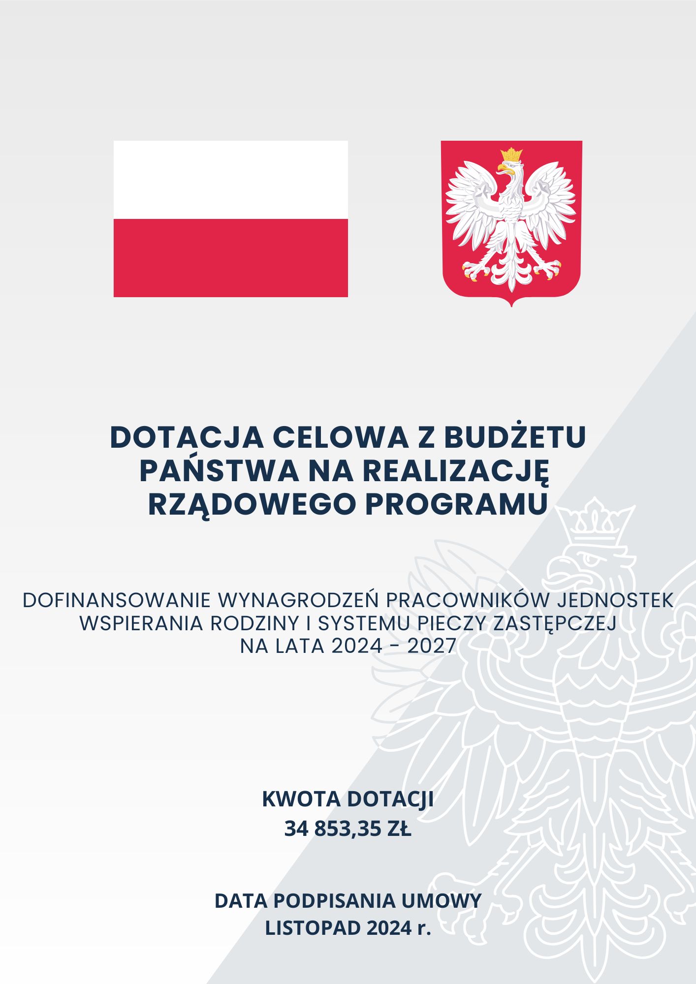 Szare tło o dwóch odcieniach z zarysem orła w koronie; na górze na pierwszym planie flaga oraz godło Polski; poniżej tekst o treści: „Dotacja celowa z Budżetu Państwa na realizację rządowego programu Dofinansowanie wynagrodzeń pracowników jednostek wspierania rodziny i systemu pieczy zastępczej na lata 2024 – 2027 Kwota dotacji 34 853,35 zł Data podpisania umowy listopad 2024 r.