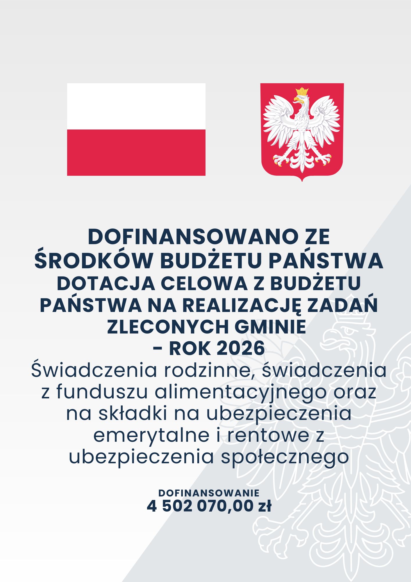 DOFINANSOWANO ZE ŚRODKÓW BUDŻETU PAŃSTWA DOTACJA CELOWA Z BUDŻETU PAŃSTWA NA REALIZACJĘ ZADAŃ ZLECONYCH GMINIE - ROK 2026 Świadczenia rodzinne, świadczenia z funduszu alimentacyjnego oraz na składki na ubezpieczenia emerytalne i rentowe z ubezpieczenia społecznego DOFINANSOWANIE 4 502 070,00 zł